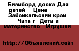 Бизиборд доска!Для детей. › Цена ­ 5 000 - Забайкальский край, Чита г. Дети и материнство » Игрушки   